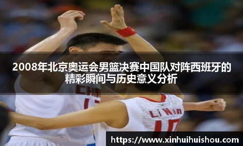 2008年北京奥运会男篮决赛中国队对阵西班牙的精彩瞬间与历史意义分析