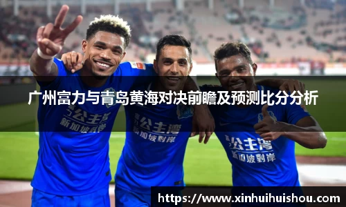 广州富力与青岛黄海对决前瞻及预测比分分析